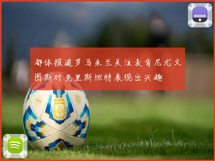 都体报道罗马米兰关注麦肯尼尤文图斯对克里斯坦特表现出兴趣