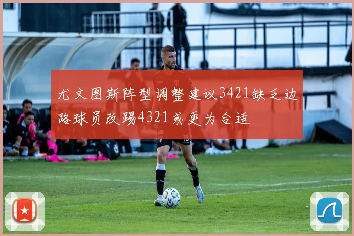 尤文图斯阵型调整建议3421缺乏边路球员改踢4321或更为合适