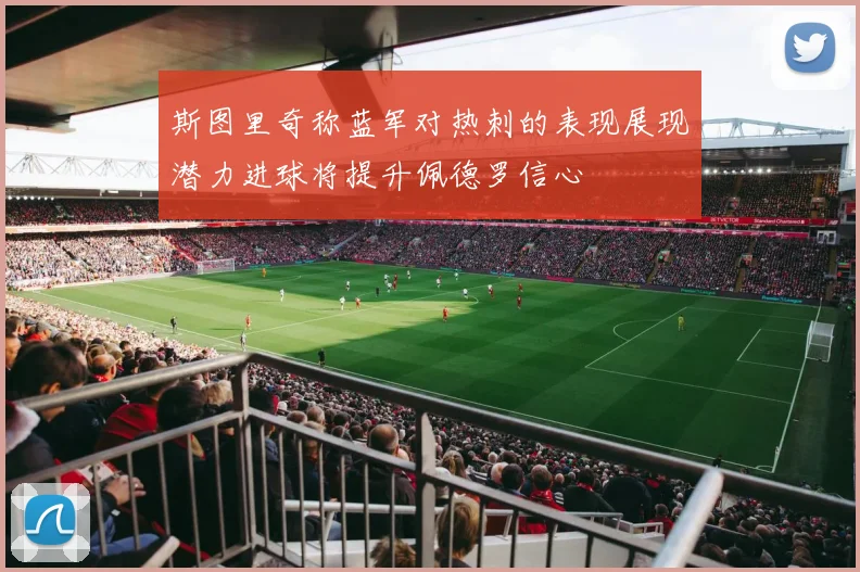 斯图里奇称蓝军对热刺的表现展现潜力进球将提升佩德罗信心