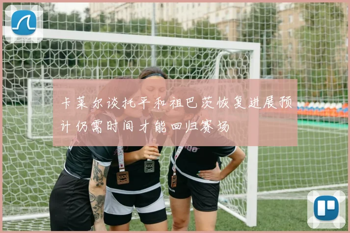 卡莱尔谈托平和祖巴茨恢复进展预计仍需时间才能回归赛场