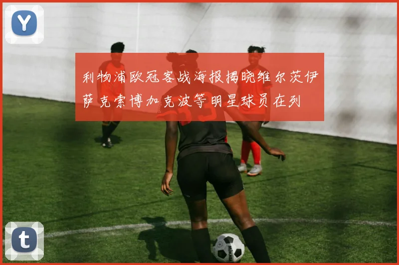 利物浦欧冠客战海报揭晓维尔茨伊萨克索博加克波等明星球员在列