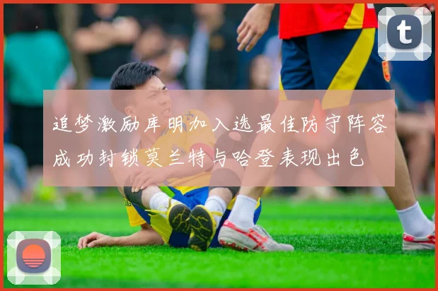 追梦激励库明加入选最佳防守阵容成功封锁莫兰特与哈登表现出色
