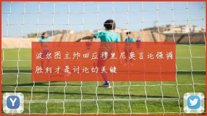波尔图主帅回应穆里尼奥言论强调胜利才是讨论的关键