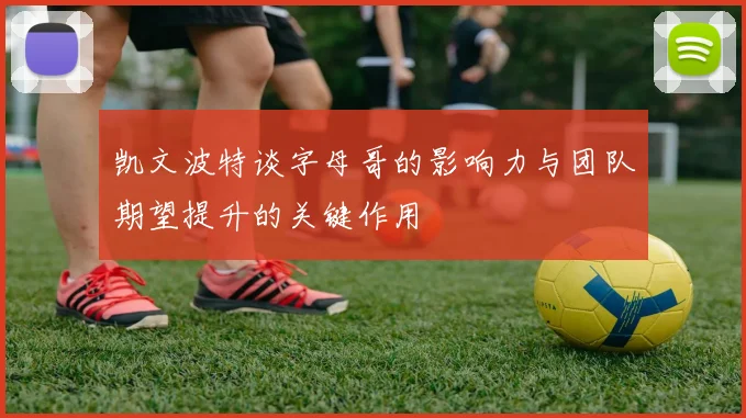 凯文波特谈字母哥的影响力与团队期望提升的关键作用