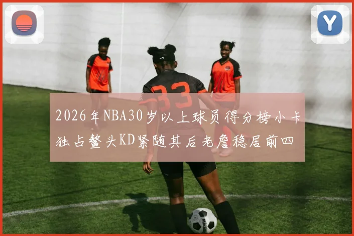 2026年NBA30岁以上球员得分榜小卡独占鳌头KD紧随其后老詹稳居前四