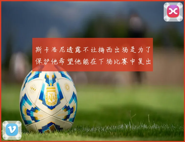 斯卡洛尼透露不让梅西出场是为了保护他希望他能在下场比赛中复出