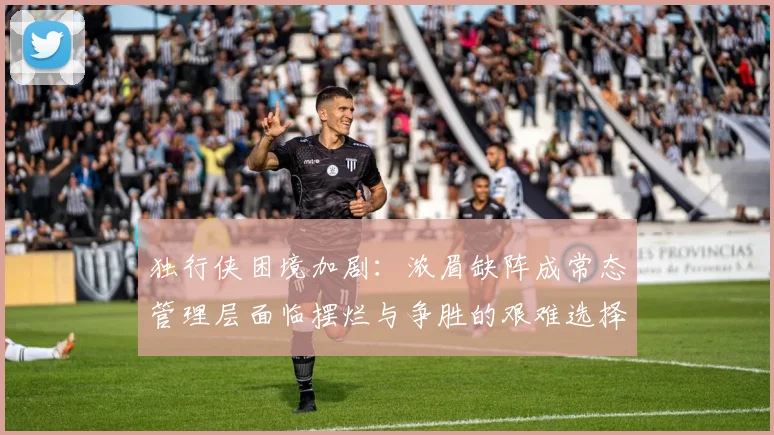 独行侠困境加剧：浓眉缺阵成常态管理层面临摆烂与争胜的艰难选择