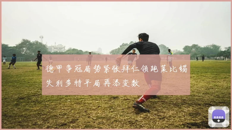 德甲争冠局势紧张拜仁领跑莱比锡失利多特平局再添变数