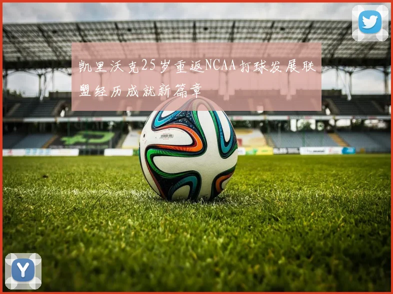 凯里沃克25岁重返NCAA打球发展联盟经历成就新篇章