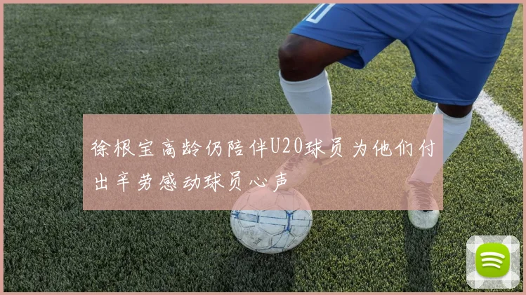 徐根宝高龄仍陪伴U20球员为他们付出辛劳感动球员心声