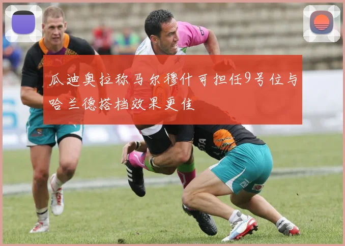 瓜迪奥拉称马尔穆什可担任9号位与哈兰德搭档效果更佳