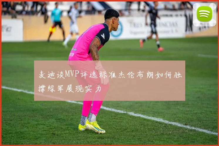 麦迪谈MVP评选标准杰伦布朗如何独撑绿军展现实力
