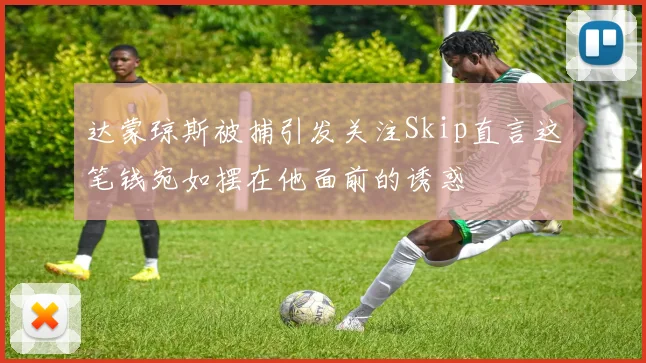 达蒙琼斯被捕引发关注Skip直言这笔钱宛如摆在他面前的诱惑