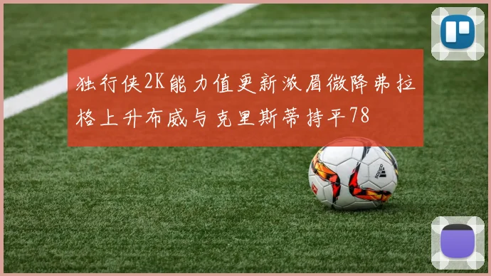 独行侠2K能力值更新浓眉微降弗拉格上升布威与克里斯蒂持平78