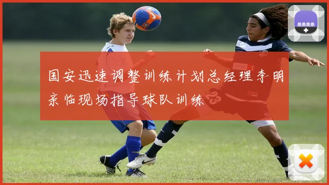 国安迅速调整训练计划总经理李明亲临现场指导球队训练