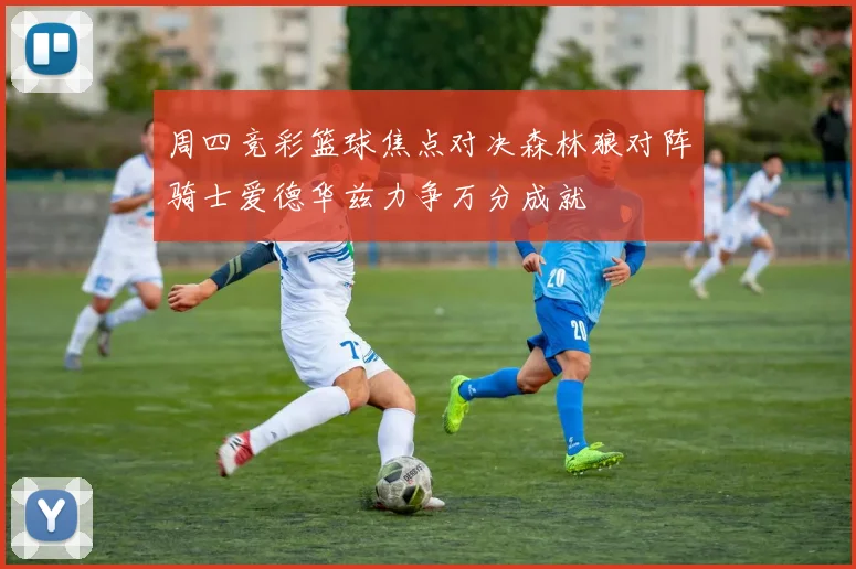 周四竞彩篮球焦点对决森林狼对阵骑士爱德华兹力争万分成就