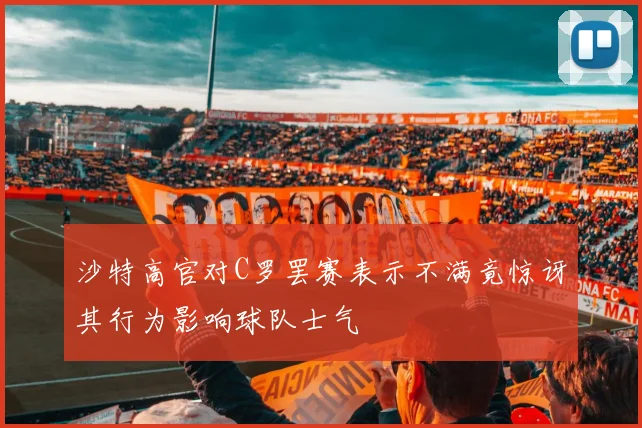沙特高官对C罗罢赛表示不满竟惊讶其行为影响球队士气