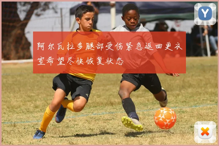 阿尔瓦拉多腿部受伤紧急返回更衣室希望尽快恢复状态