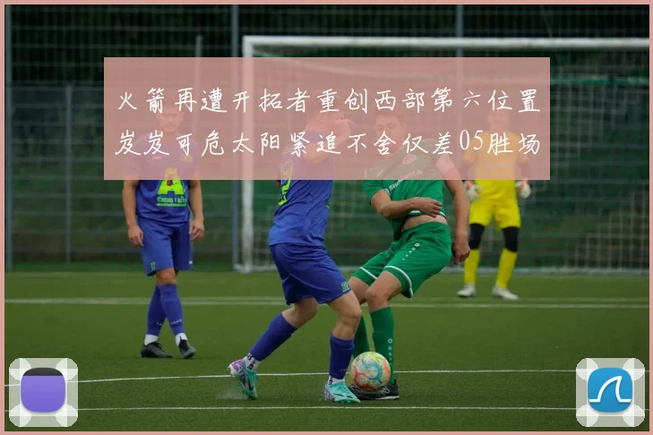 火箭再遭开拓者重创西部第六位置岌岌可危太阳紧追不舍仅差05胜场