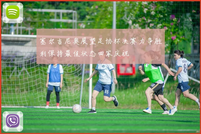 塞尔吉尼奥展望足协杯决赛力争胜利保持最佳状态回家庆祝