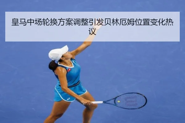 皇马中场轮换方案调整引发贝林厄姆位置变化热议